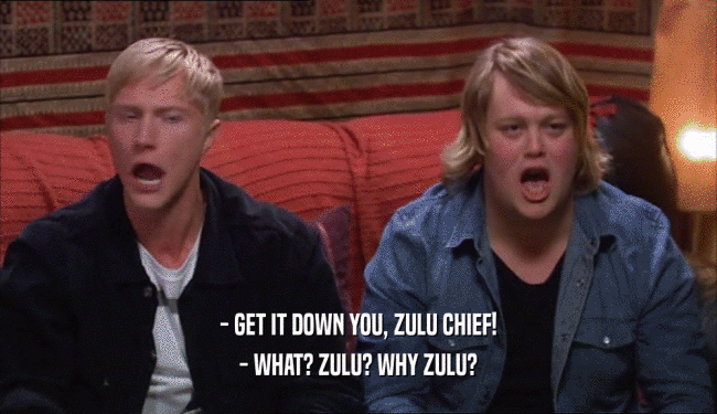 - GET IT DOWN YOU, ZULU CHIEF! - WHAT? ZULU? WHY ZULU? 