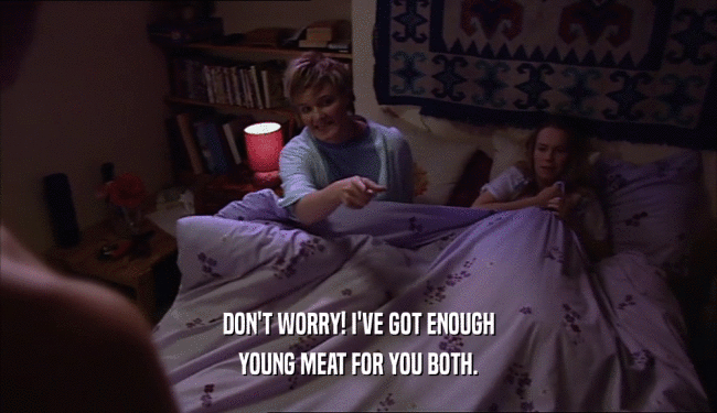 DON'T WORRY! I'VE GOT ENOUGH
 YOUNG MEAT FOR YOU BOTH.
 
