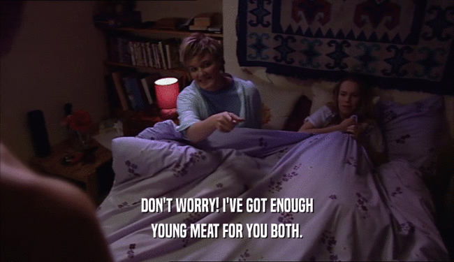 DON'T WORRY! I'VE GOT ENOUGH YOUNG MEAT FOR YOU BOTH. 
