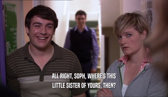 ALL RIGHT, SOPH, WHERE'S THIS LITTLE SISTER OF YOURS, THEN? 