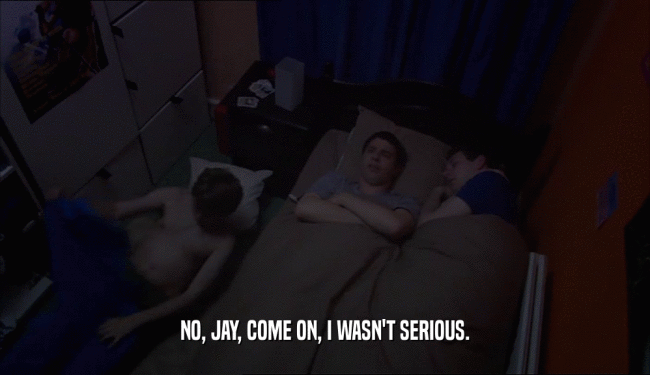 NO, JAY, COME ON, I WASN'T SERIOUS.  