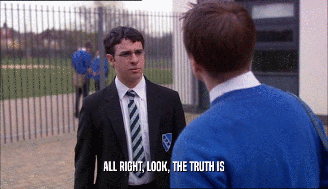 ALL RIGHT, LOOK, THE TRUTH IS  