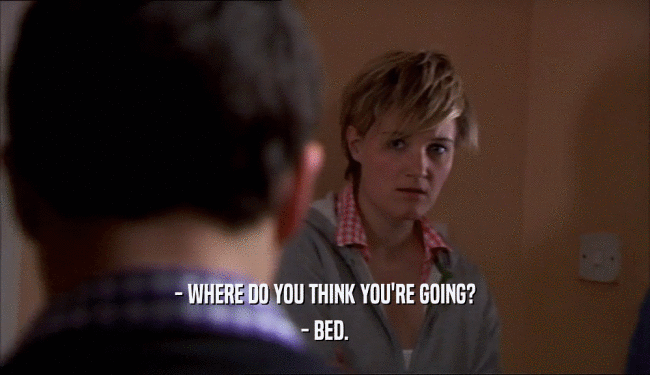 - WHERE DO YOU THINK YOU'RE GOING? - BED. 