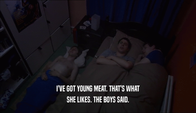 I'VE GOT YOUNG MEAT. THAT'S WHAT SHE LIKES. THE BOYS SAID. 