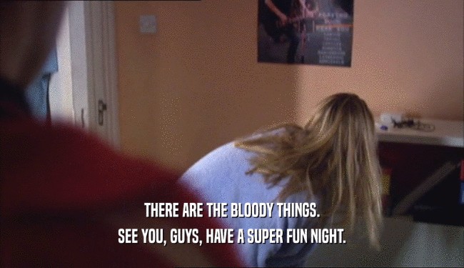 THERE ARE THE BLOODY THINGS. SEE YOU, GUYS, HAVE A SUPER FUN NIGHT. 
