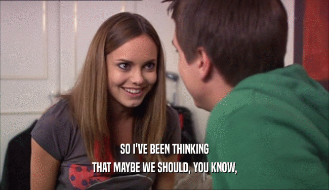 SO I'VE BEEN THINKING THAT MAYBE WE SHOULD, YOU KNOW, 