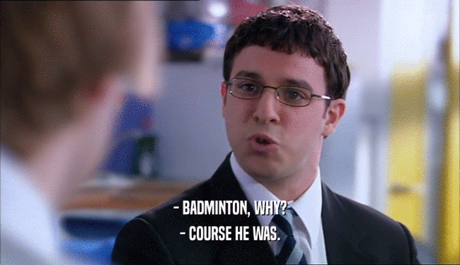 - BADMINTON, WHY?
 - COURSE HE WAS.
 