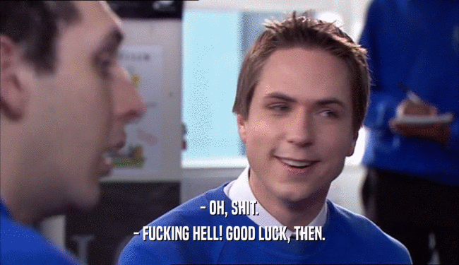 - OH, SHIT. - FUCKING HELL! GOOD LUCK, THEN. 
