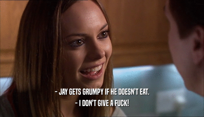- JAY GETS GRUMPY IF HE DOESN'T EAT. - I DON'T GIVE A FUCK! 