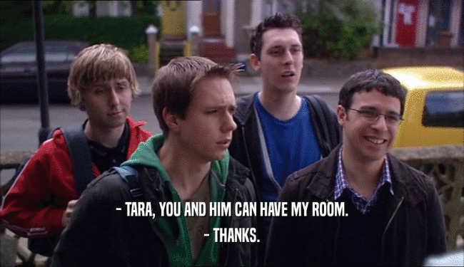 - TARA, YOU AND HIM CAN HAVE MY ROOM. - THANKS. 