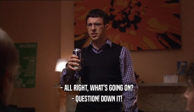 - ALL RIGHT, WHAT'S GOING ON? - QUESTION! DOWN IT! 