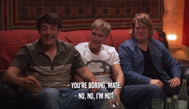 - YOU'RE BORING, MATE. - NO, NO, I'M NOT. 