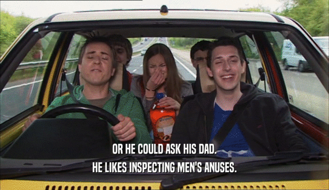 OR HE COULD ASK HIS DAD.
 HE LIKES INSPECTING MEN'S ANUSES.
 
