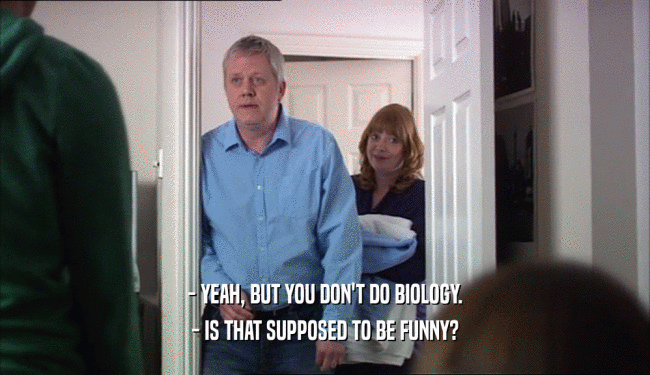- YEAH, BUT YOU DON'T DO BIOLOGY. - IS THAT SUPPOSED TO BE FUNNY? 
