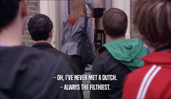 - OH, I'VE NEVER MET A DUTCH.
 - ALWAYS THE FILTHIEST.
 
