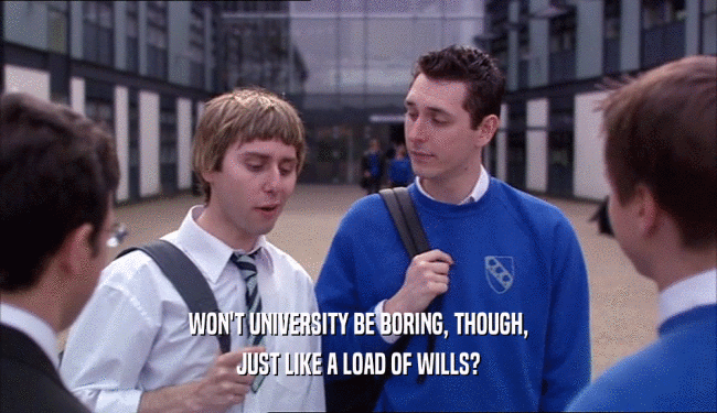 WON'T UNIVERSITY BE BORING, THOUGH,
 JUST LIKE A LOAD OF WILLS?
 