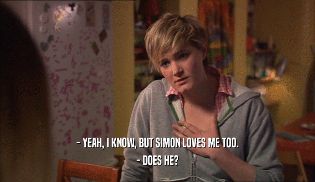 - YEAH, I KNOW, BUT SIMON LOVES ME TOO.
 - DOES HE?
 