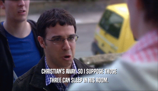 CHRISTIAN'S AWAY, SO I SUPPOSE THOSE
 THREE CAN SLEEP IN HIS ROOM.
 