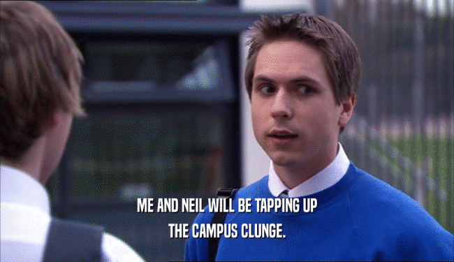 ME AND NEIL WILL BE TAPPING UP THE CAMPUS CLUNGE. 
