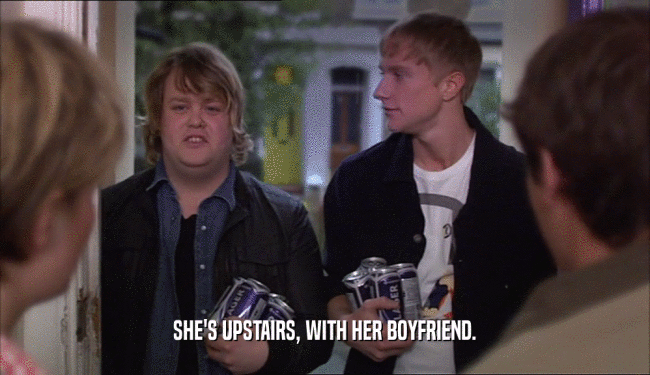 SHE'S UPSTAIRS, WITH HER BOYFRIEND.  