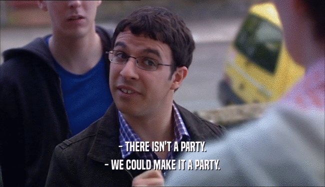 - THERE ISN'T A PARTY.
 - WE COULD MAKE IT A PARTY.
 