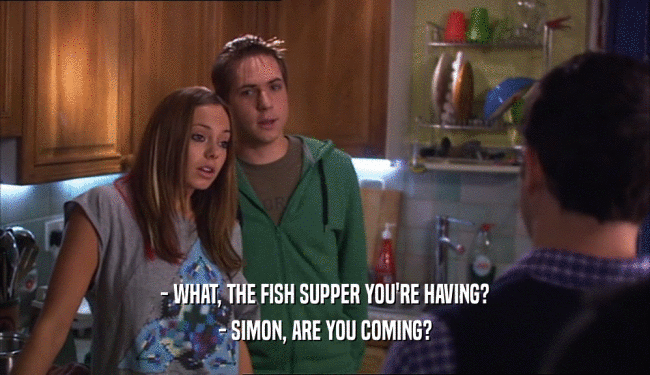 - WHAT, THE FISH SUPPER YOU'RE HAVING? - SIMON, ARE YOU COMING? 