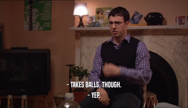 - TAKES BALLS, THOUGH. - YEP. 