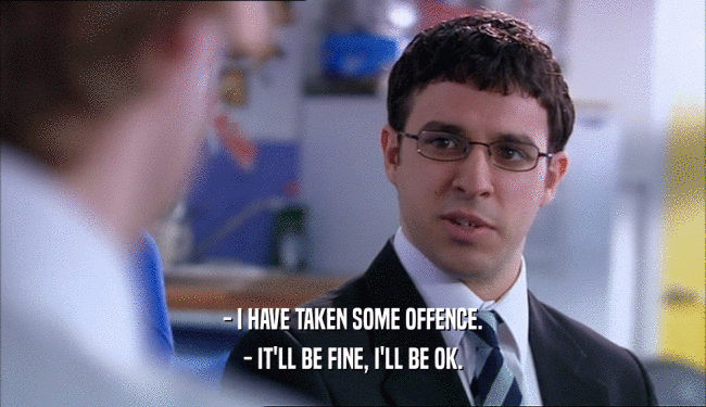 - I HAVE TAKEN SOME OFFENCE. - IT'LL BE FINE, I'LL BE OK. 