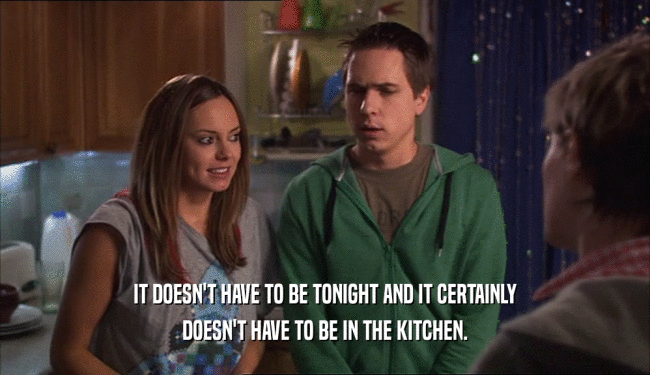 IT DOESN'T HAVE TO BE TONIGHT AND IT CERTAINLY DOESN'T HAVE TO BE IN THE KITCHEN. 
