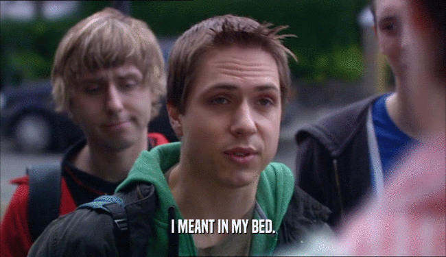 I MEANT IN MY BED.  