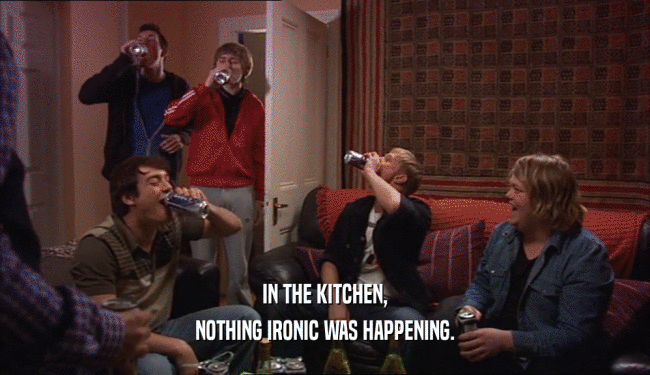 IN THE KITCHEN, NOTHING IRONIC WAS HAPPENING. 