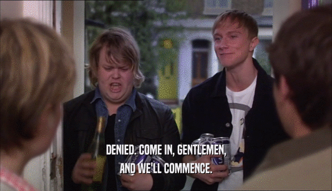 DENIED. COME IN, GENTLEMEN, AND WE'LL COMMENCE. 
