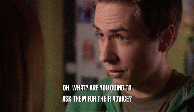 OH, WHAT? ARE YOU GOING TO ASK THEM FOR THEIR ADVICE? 