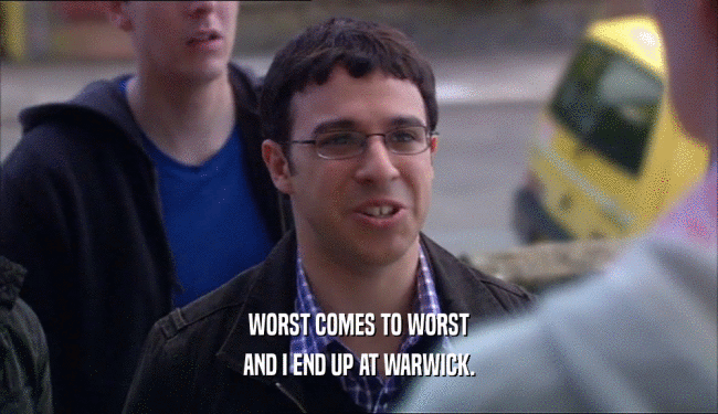 WORST COMES TO WORST AND I END UP AT WARWICK. 