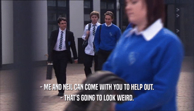 - ME AND NEIL CAN COME WITH YOU TO HELP OUT. - THAT'S GOING TO LOOK WEIRD. 