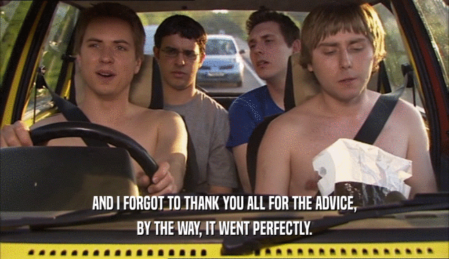 AND I FORGOT TO THANK YOU ALL FOR THE ADVICE, BY THE WAY, IT WENT PERFECTLY. 