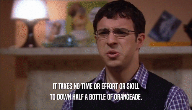 IT TAKES NO TIME OR EFFORT OR SKILL TO DOWN HALF A BOTTLE OF ORANGEADE. 