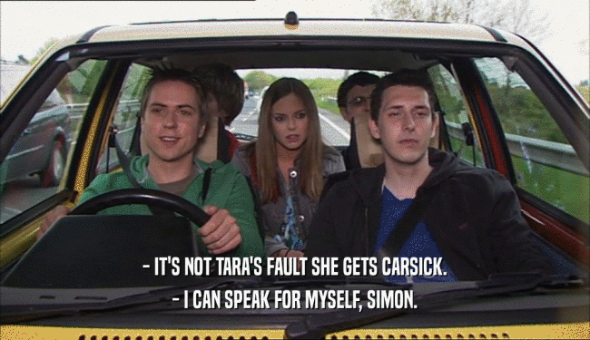 - IT'S NOT TARA'S FAULT SHE GETS CARSICK. - I CAN SPEAK FOR MYSELF, SIMON. 