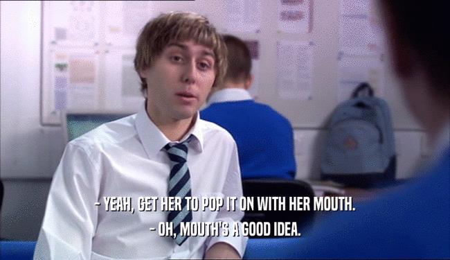 - YEAH, GET HER TO POP IT ON WITH HER MOUTH. - OH, MOUTH'S A GOOD IDEA. 