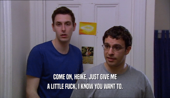 COME ON, HEIKE, JUST GIVE ME A LITTLE FUCK, I KNOW YOU WANT TO. 