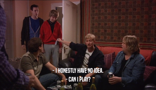 - I HONESTLY HAVE NO IDEA. - CAN I PLAY? 