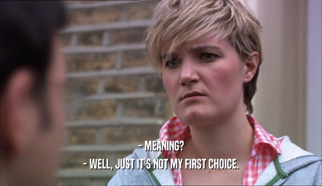 - MEANING? - WELL, JUST IT'S NOT MY FIRST CHOICE. 