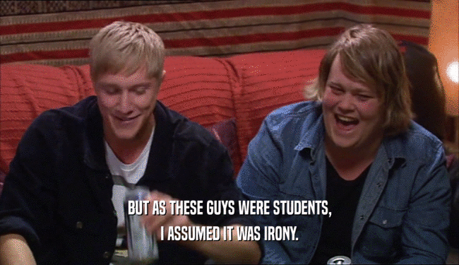 BUT AS THESE GUYS WERE STUDENTS, I ASSUMED IT WAS IRONY. 