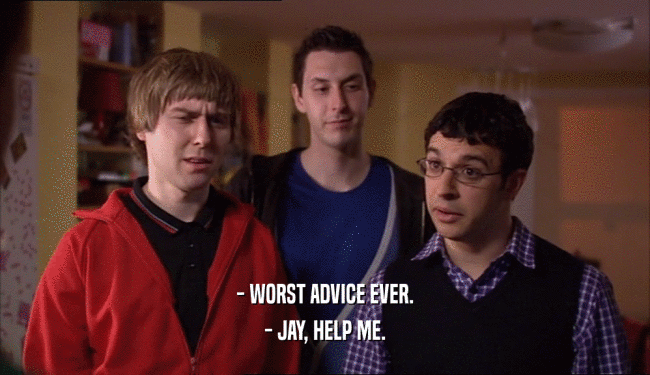 - WORST ADVICE EVER. - JAY, HELP ME. 