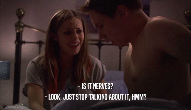 - IS IT NERVES?
 - LOOK, JUST STOP TALKING ABOUT IT, HMM?
 