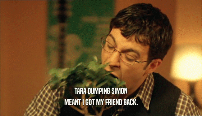 TARA DUMPING SIMON MEANT I GOT MY FRIEND BACK. 