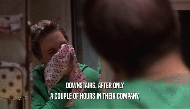 DOWNSTAIRS, AFTER ONLY A COUPLE OF HOURS IN THEIR COMPANY, 