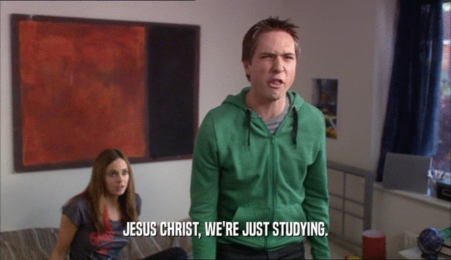 JESUS CHRIST, WE'RE JUST STUDYING.  