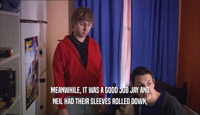 MEANWHILE, IT WAS A GOOD JOB JAY AND NEIL HAD THEIR SLEEVES ROLLED DOWN, 