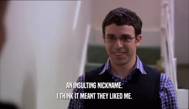 AN INSULTING NICKNAME. I THINK IT MEANT THEY LIKED ME. 